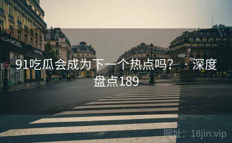 91吃瓜会成为下一个热点吗？ · 深度盘点189  第2张