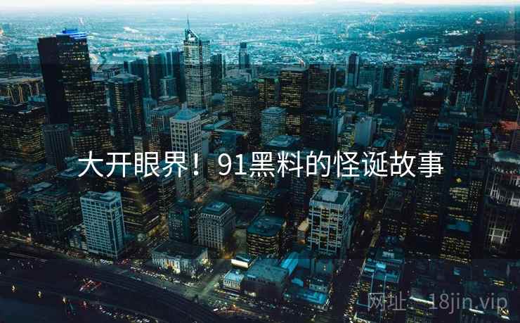 大开眼界！91黑料的怪诞故事  第1张