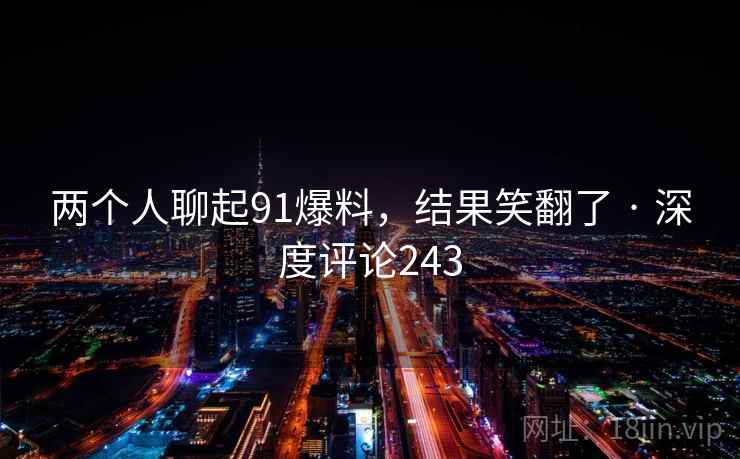 两个人聊起91爆料，结果笑翻了 · 深度评论243  第2张