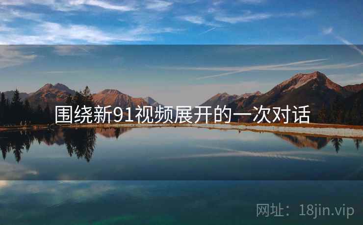 围绕新91视频展开的一次对话  第2张