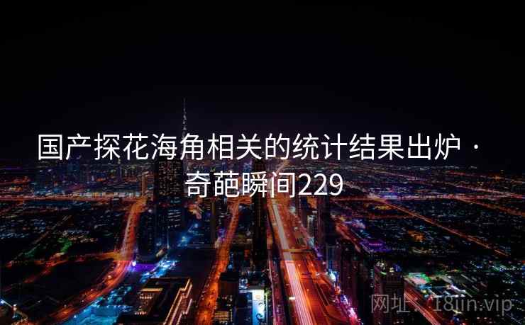 国产探花海角相关的统计结果出炉 · 奇葩瞬间229  第2张