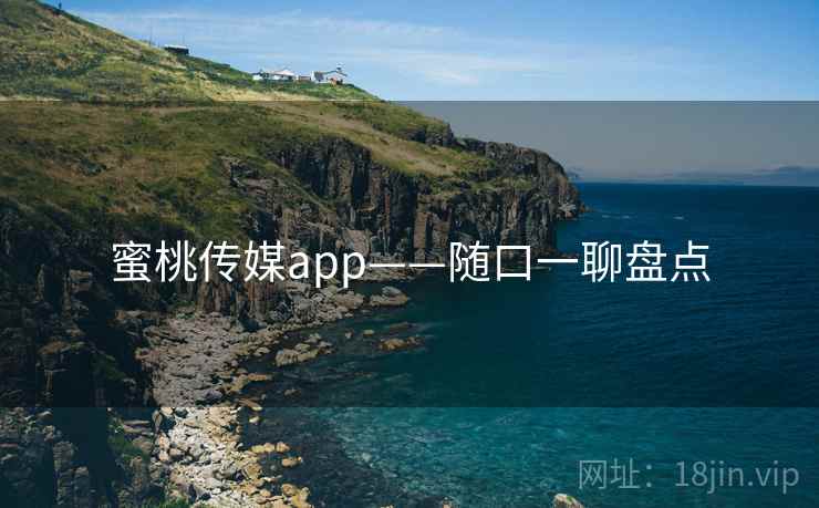 蜜桃传媒app——随口一聊盘点