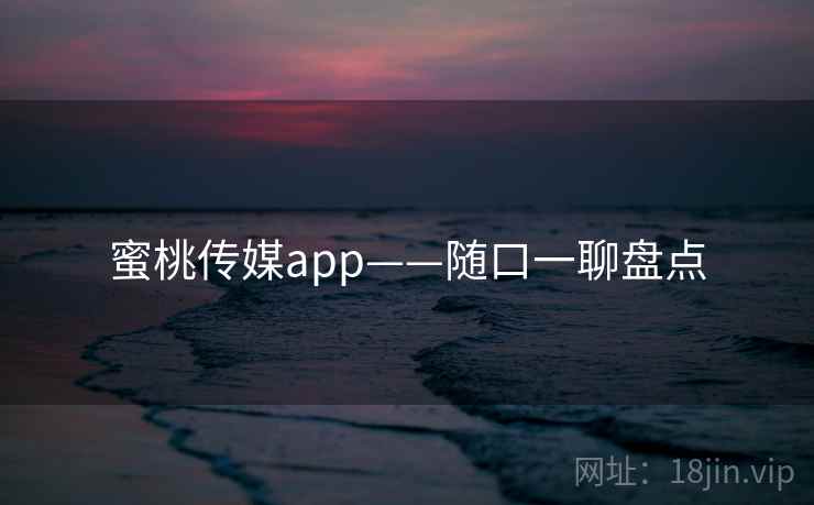 蜜桃传媒app——随口一聊盘点