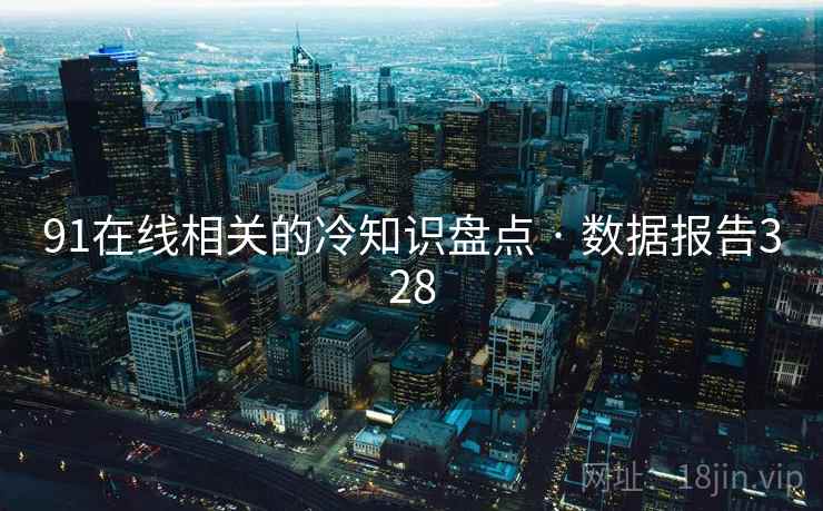 91在线相关的冷知识盘点 · 数据报告328  第1张