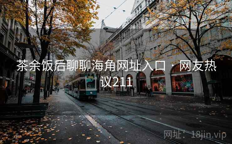 茶余饭后聊聊海角网址入口 · 网友热议211