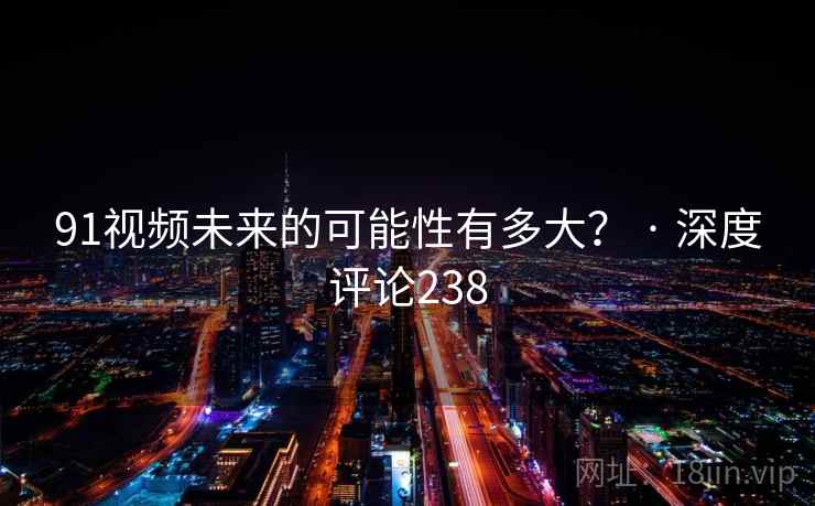 91视频未来的可能性有多大？ · 深度评论238