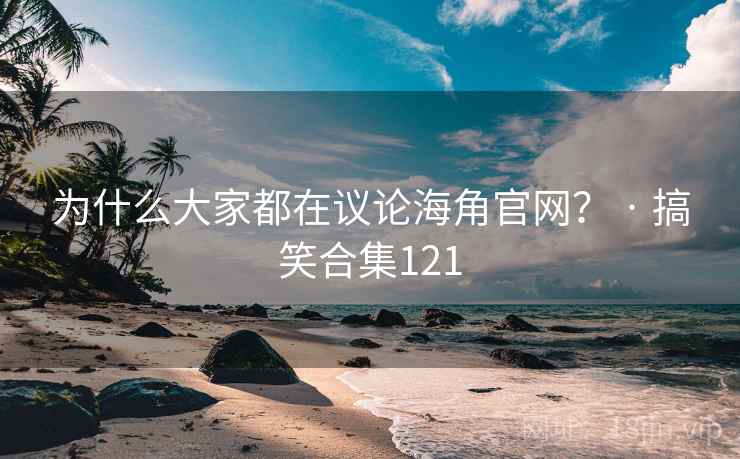 为什么大家都在议论海角官网？ · 搞笑合集121