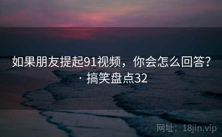 如果朋友提起91视频，你会怎么回答？ · 搞笑盘点32  第1张