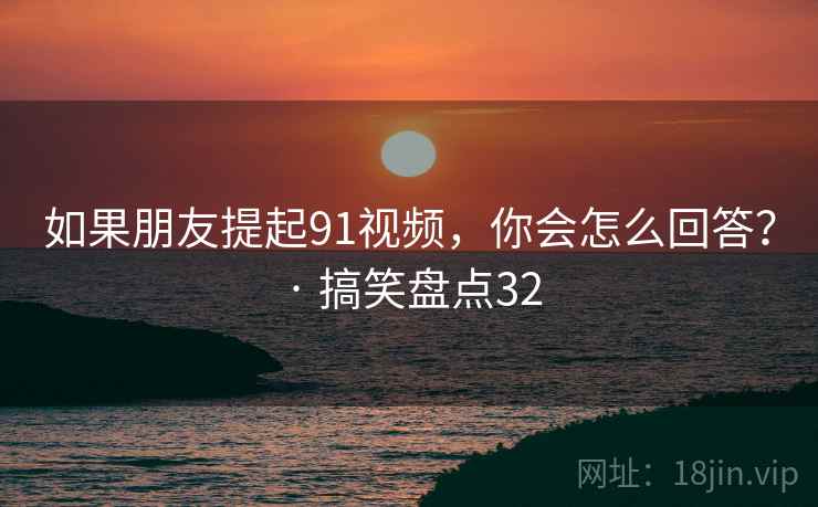 如果朋友提起91视频，你会怎么回答？ · 搞笑盘点32  第2张