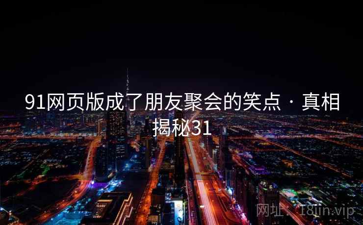 91网页版成了朋友聚会的笑点 · 真相揭秘31