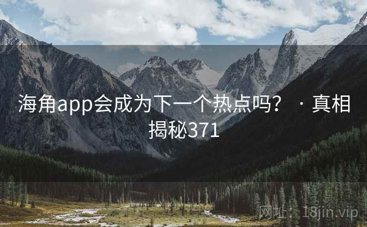 海角app会成为下一个热点吗？ · 真相揭秘371