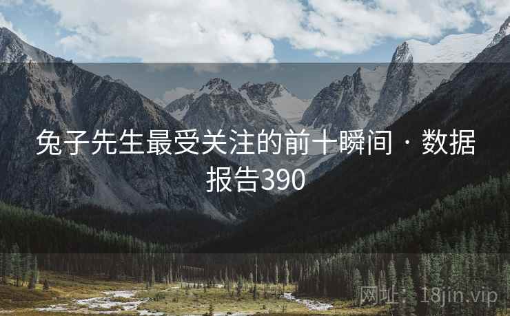 兔子先生最受关注的前十瞬间 · 数据报告390