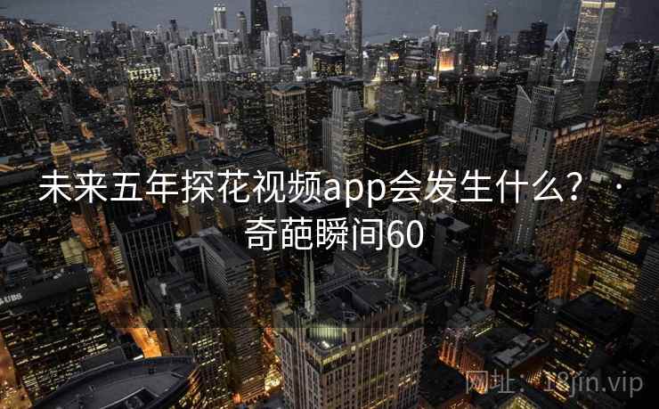 未来五年探花视频app会发生什么？ · 奇葩瞬间60