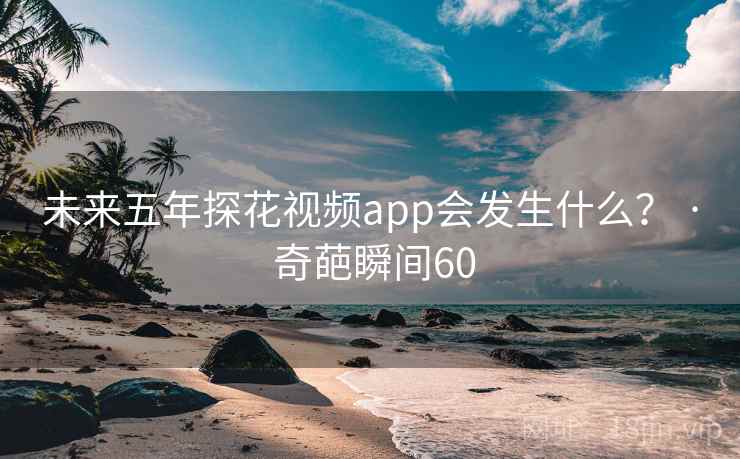 未来五年探花视频app会发生什么？ · 奇葩瞬间60