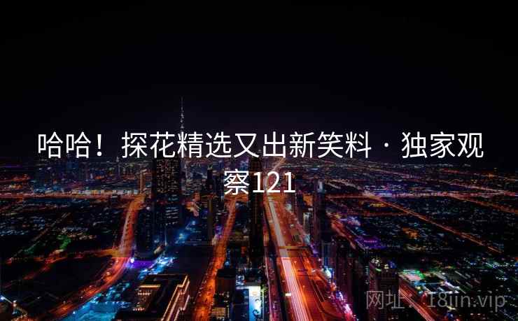 哈哈！探花精选又出新笑料 · 独家观察121  第2张