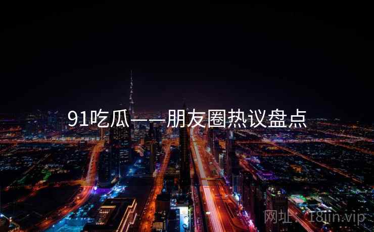 91吃瓜——朋友圈热议盘点