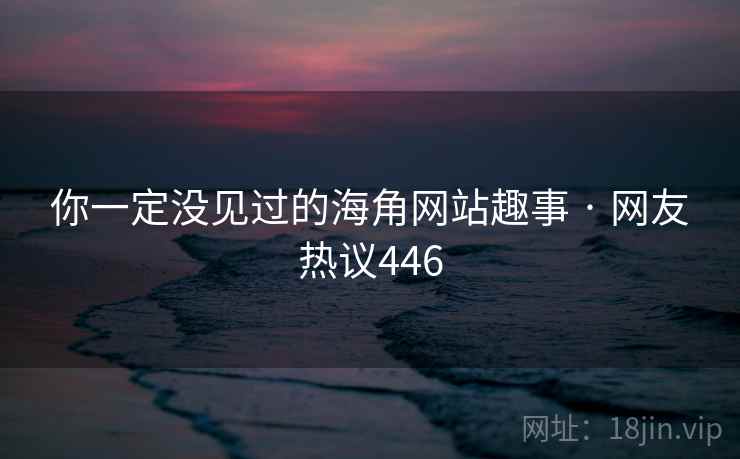 你一定没见过的海角网站趣事 · 网友热议446