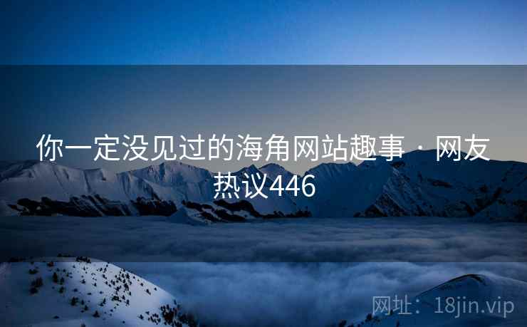 你一定没见过的海角网站趣事 · 网友热议446