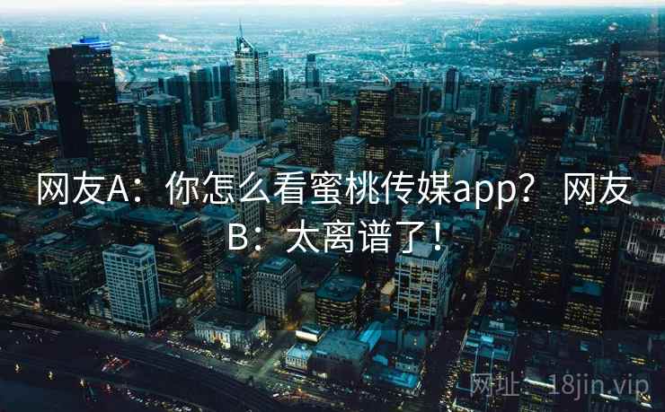 网友A：你怎么看蜜桃传媒app？ 网友B：太离谱了！