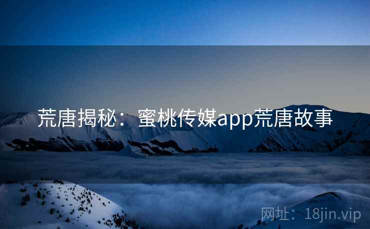 荒唐揭秘:蜜桃传媒app荒唐故事