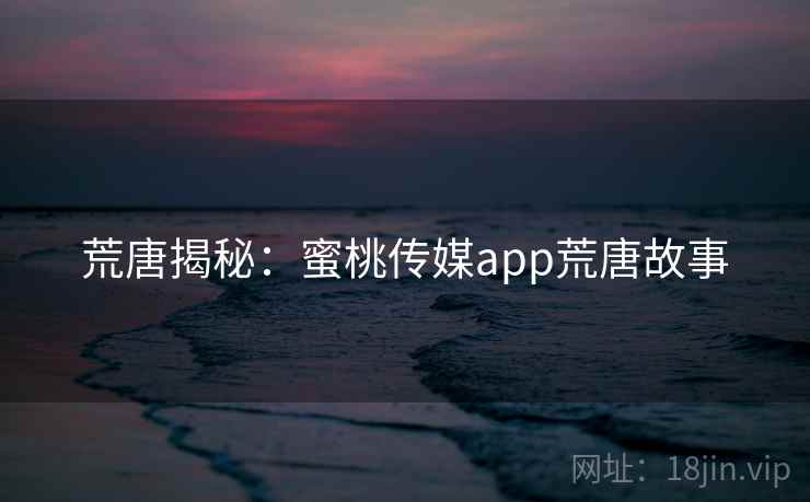 荒唐揭秘:蜜桃传媒app荒唐故事