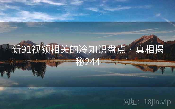 新91视频相关的冷知识盘点 · 真相揭秘244