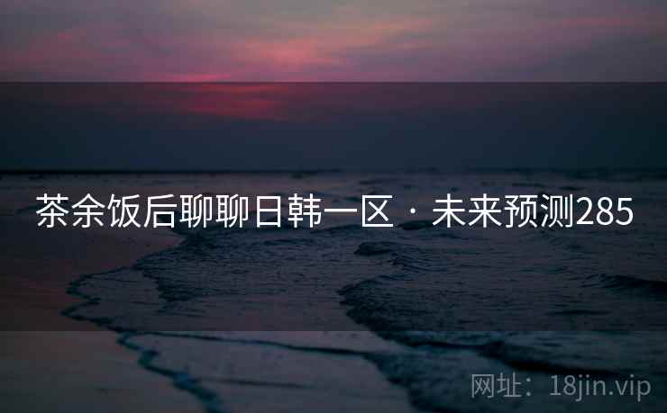 茶余饭后聊聊日韩一区 · 未来预测285