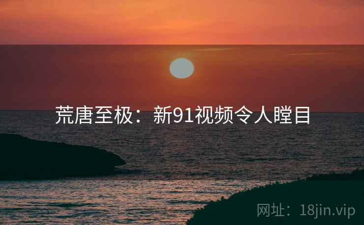 荒唐至极：新91视频令人瞠目