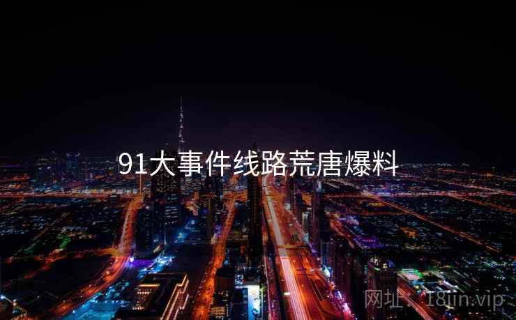 91大事件线路荒唐爆料