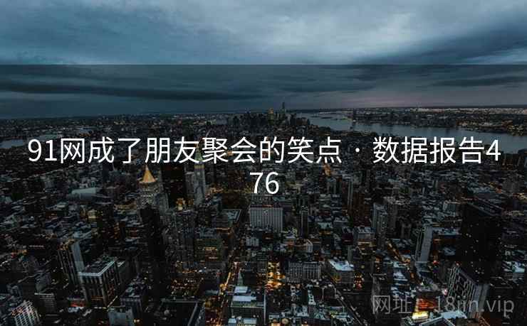 91网成了朋友聚会的笑点 · 数据报告476