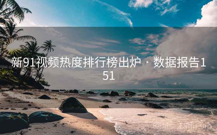 新91视频热度排行榜出炉 · 数据报告151